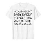Ich könnte meinen Baby-Daddy um nichts bitten und er würde es immer noch nicht tun T-Shirt