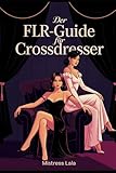 Der FLR-Guide für Crossdresser: Female Led Relationship verstehen, Crossdressing selbstbewusst leben und Machtspiele voller Vertrauen gestalten