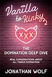 Vanilla to Kinky - The Domination Deep Dive: Real Conversations About All Things Domination (BDSM Basics for beginners, Band 2)