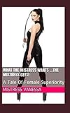 What The Mistress Wants ...The Mistress Gets!: A Tale Of Female Superiority