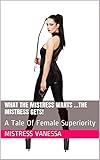 What The Mistress Wants ...The Mistress Gets!: A Tale Of Female Superiority (What The Mistress Wants The Mistress Gets! Book 1) (English Edition)