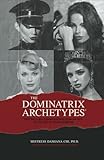 The Dominatrix Archetypes®: Become a Multidimensional Dominatrix in the Art of BDSM FemDom