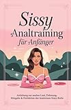 Sissy Analtraining für Anfänger: Anleitung zur analen Lust, Dehnung, Hingabe & Perfektion der femininen Sissy-Rolle