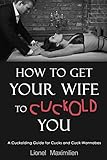 How to Get Your Wife to Cuckold You: A Cuckolding Guide for Cucks and Cuck-Wannabes
