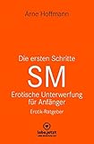 Die ersten Schritte SM Unterwerfung für Anfänger | Erotischer Ratgeber: Die Kunst der erotischen Unterwerfung