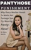 Pantyhose Punishment: Why Every Mother Needs to Make Her Teenage Son Try Wearing Panty-Hose! (English Edition)