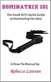 Dominatrix 101: The Good Girl's Quick Guide to Dominating Her Man (English Edition)