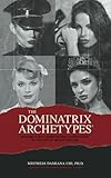 The Dominatrix Archetypes®: Become a Multidimensional Dominatrix in the Art of BDSM FemDom