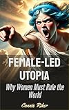 Female-Led Utopia: Why Women Must Rule the World (Radical Feminism Fatale Book 50) (English Edition)