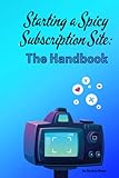 Starting a Spicy Subscription Site: The Handbook: Start your spicy accounting subscription site TODAY with this step by step guide including how to market and grow your sex work business