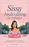 Sissy Analtraining für Anfänger: Anleitung zur analen Lust, Dehnung, Hingabe & Perfektion der femininen Sissy-Rolle