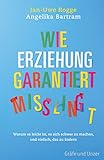 Wie Erziehung garantiert misslingt: Warum es leicht ist, es sich schwer zu machen und einfach, das zu ändern