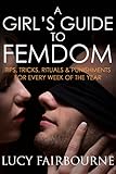 A Girl's Guide to Femdom: Tips, Tricks, Rituals and Punishments for Every Week of the Year (English Edition)