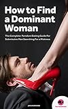 FEMDOM: How to Find a Dominant Woman – The Complete Femdom Dating Guide for Submissive Men (Female Led Relationship, FLR, Mistress, Dominatrix, Domination) (English Edition)