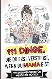 111 Dinge, die du erst verstehst, wenn du Mama bist: Das witzige Babyparty-Geschenk für werdende Mütter – voll ehrlicher Aha-Momente, liebevollem Chaos und charmanten Wahrheiten