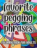 Favorite Pegging Phrases Coloring Book For Adults: Sexy Naughty Coloring Pages for Kinky FLR BDSM Dom Play Lifestyle, Great Gift Idea For Her